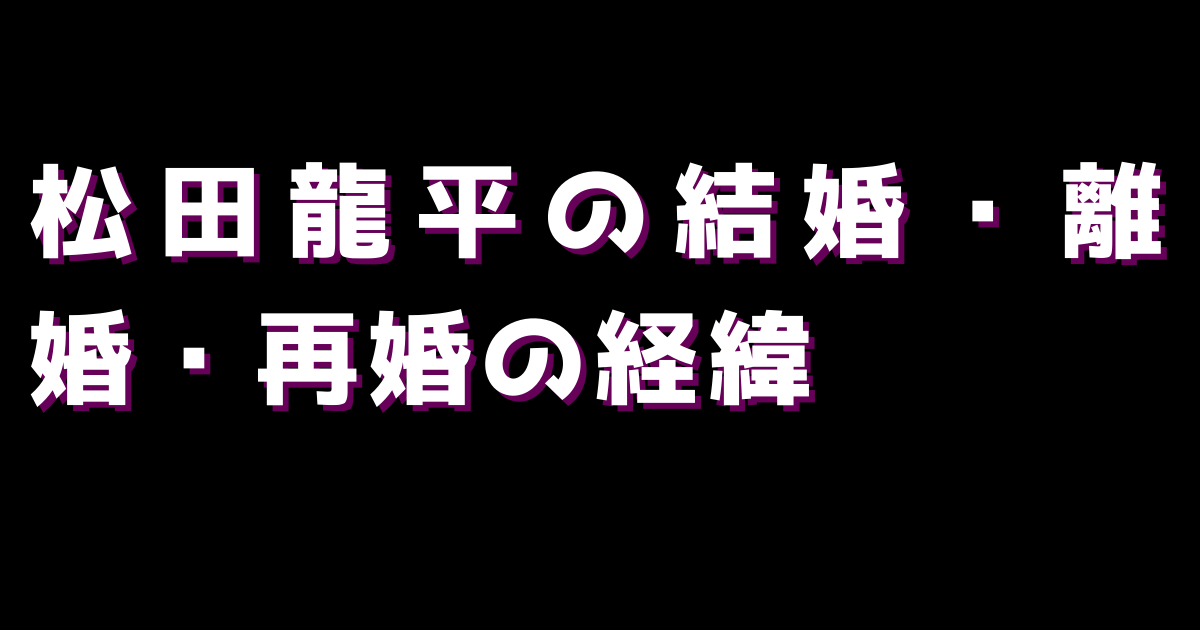 松田龍平の結婚・離婚・再婚の経緯
