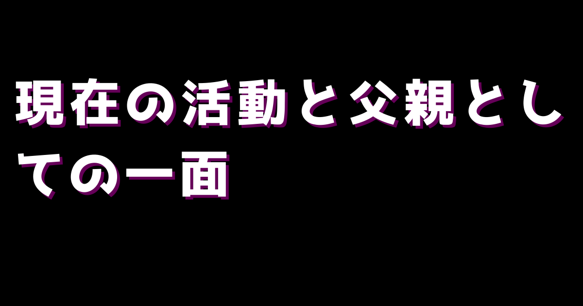 現在の活動と父親としての一面