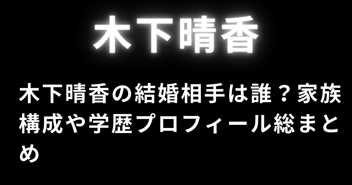 木下晴香の結婚相手は誰？家族構成や学歴プロフィール総まとめ