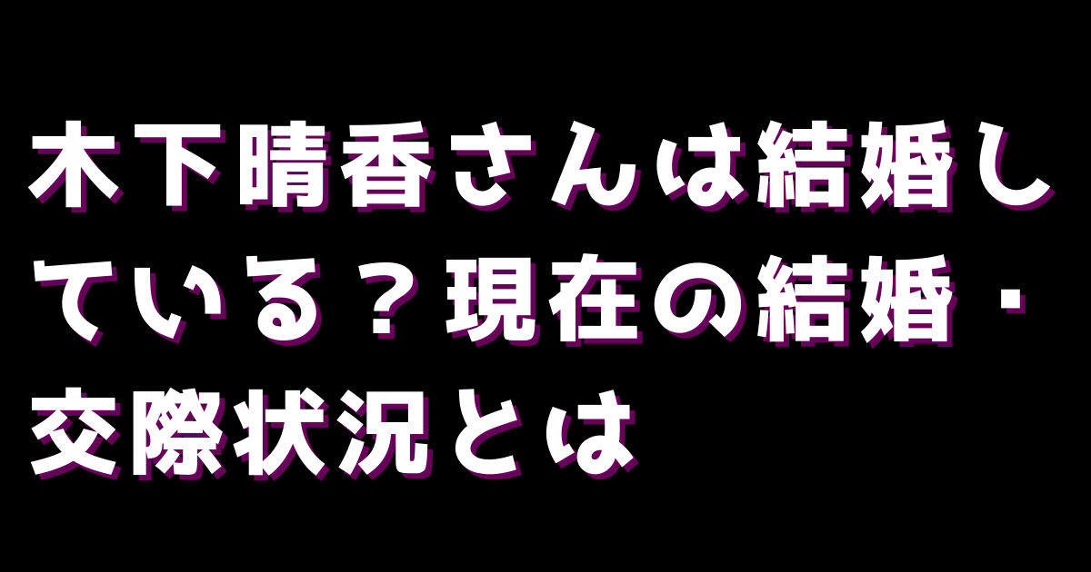 木下晴香さんは結婚している？現在の結婚・交際状況とは