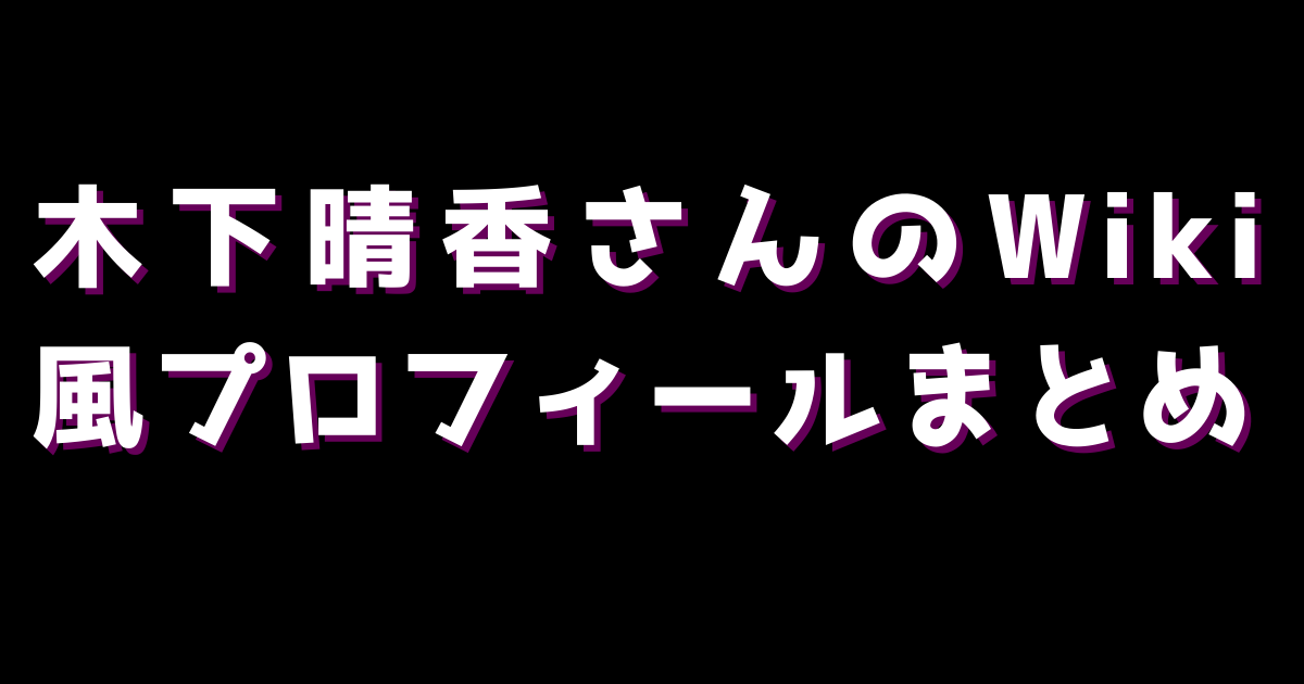 木下晴香さんのWiki風プロフィールまとめ【