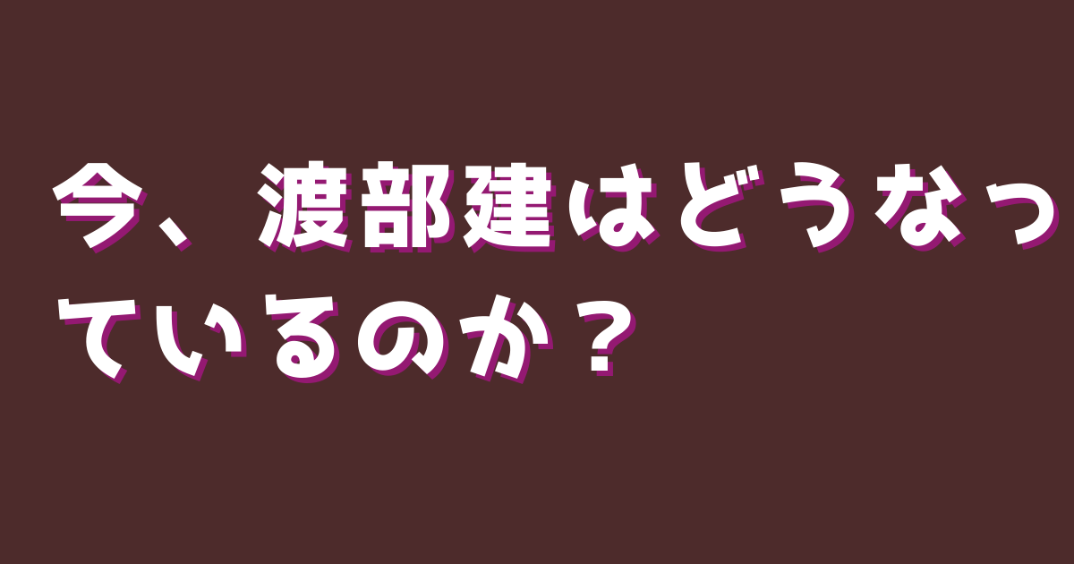 今、渡部建はどうなっているのか？