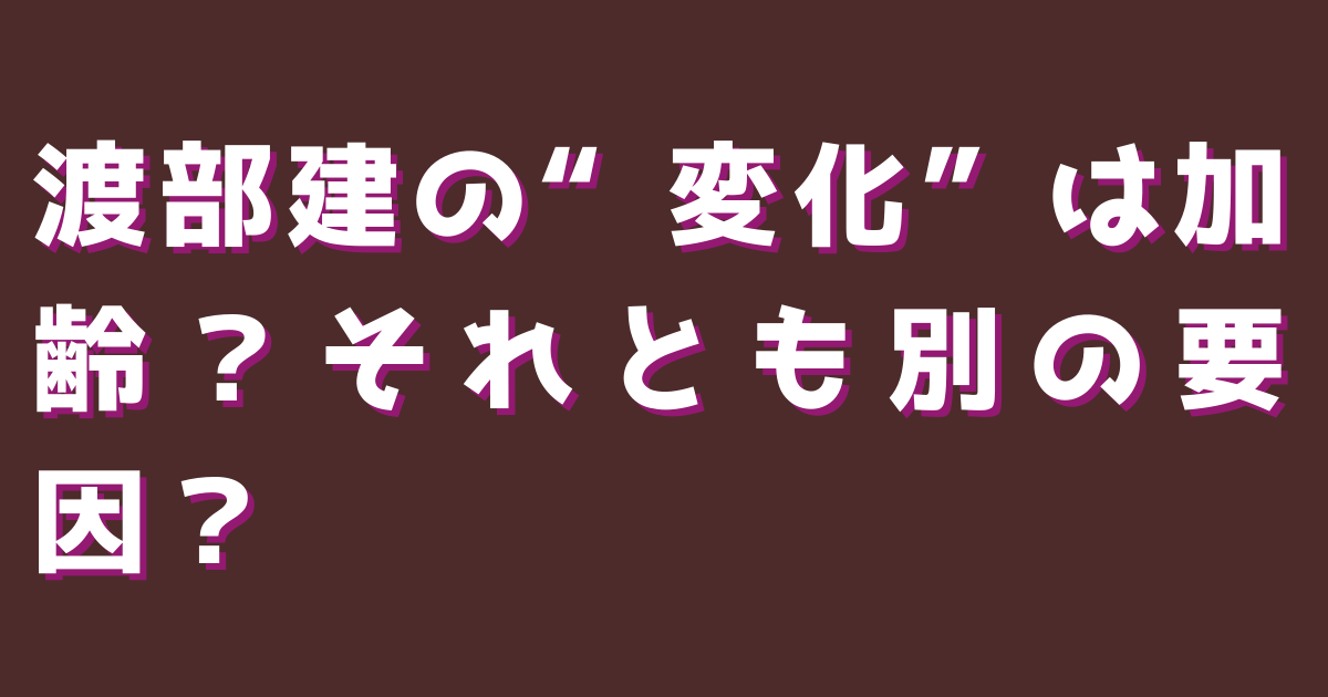 渡部建の“変化”は加齢？それとも別の要因？
