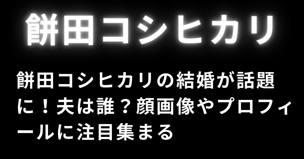 餅田コシヒカリの結婚が話題に！夫は誰？顔画像やプロフィールに注目集まる