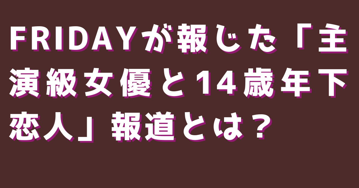FRIDAYが報じた「主演級女優と14歳年下恋人」報道とは？