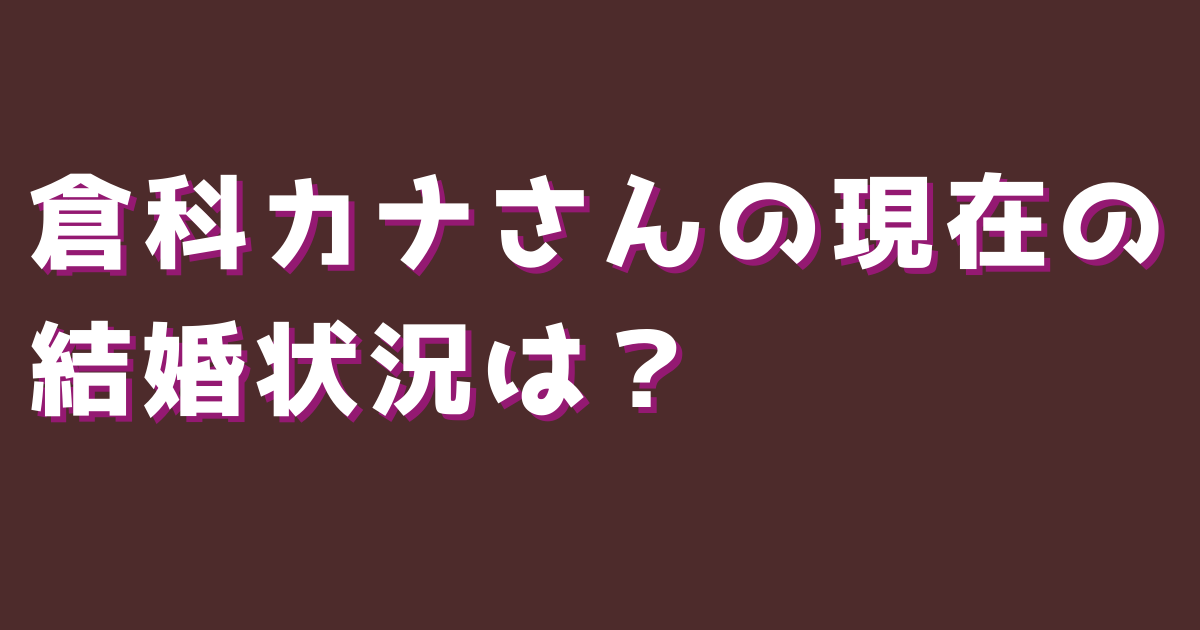 倉科カナさんの現在の結婚状況は？