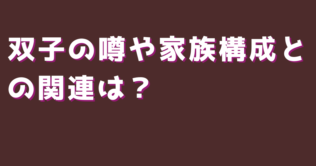 双子の噂や家族構成との関連は？