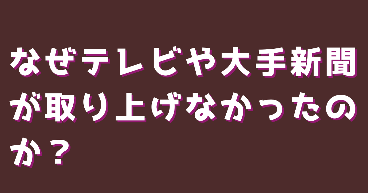 なぜテレビや大手新聞が取り上げなかったのか？