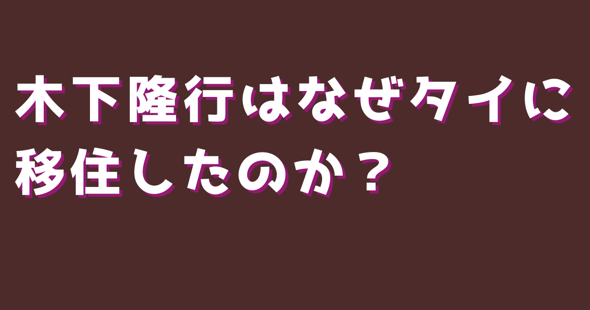 木下隆行はなぜタイに移住したのか?