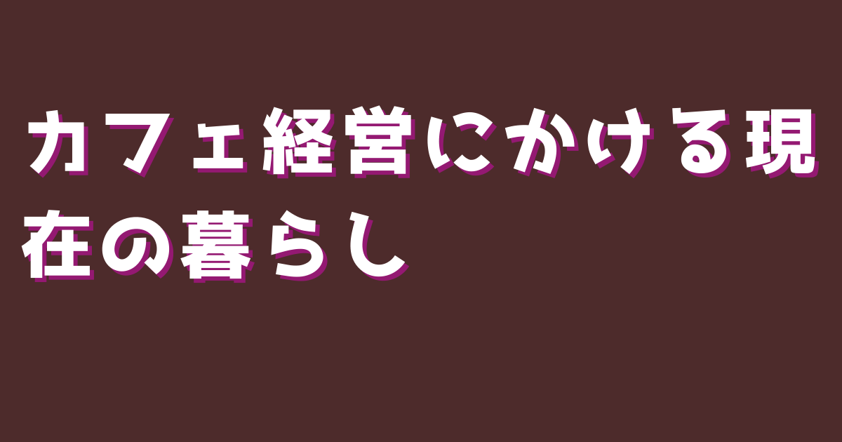 カフェ経営にかける現在の暮らし