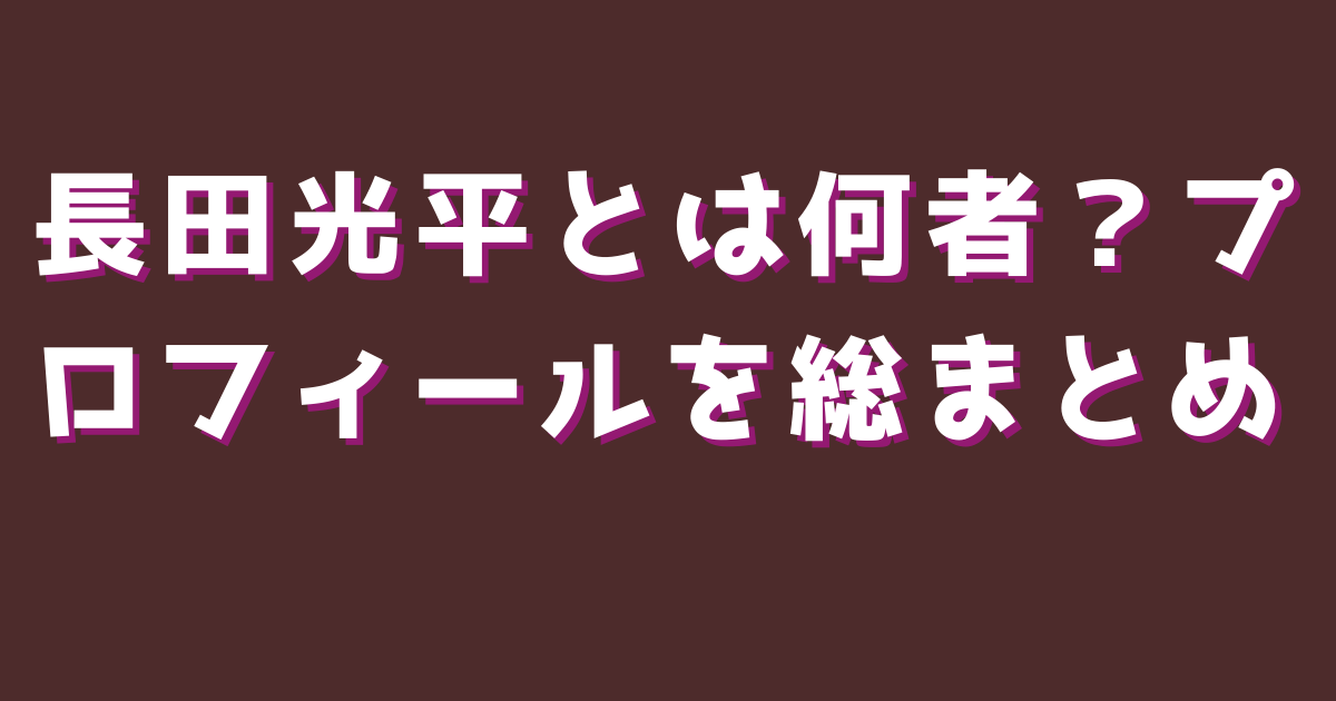 長田光平とは何者？プロフィールを総まとめ