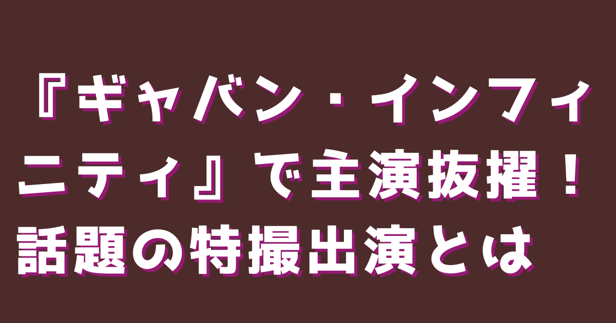 『ギャバン・インフィニティ』で主演抜擢！話題の特撮出演とは