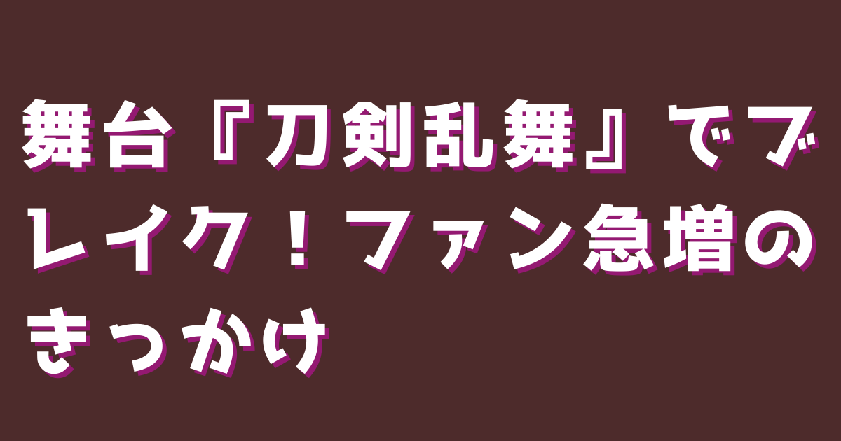 舞台『刀剣乱舞』でブレイク！ファン急増のきっかけ