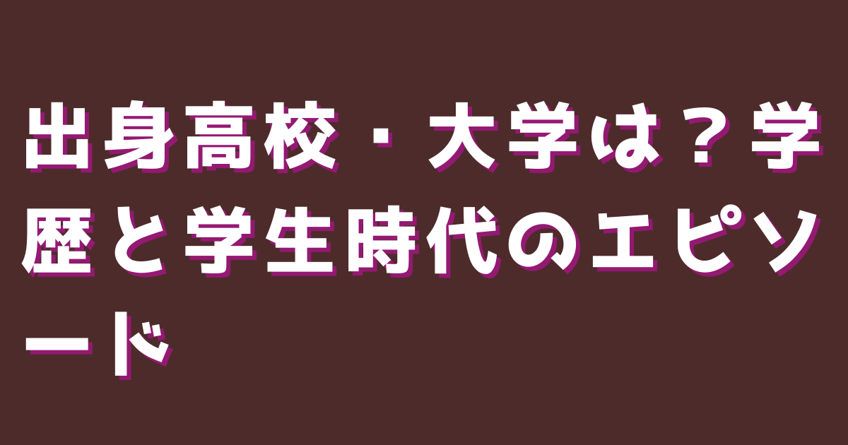出身高校・大学は？学歴と学生時代のエピソード