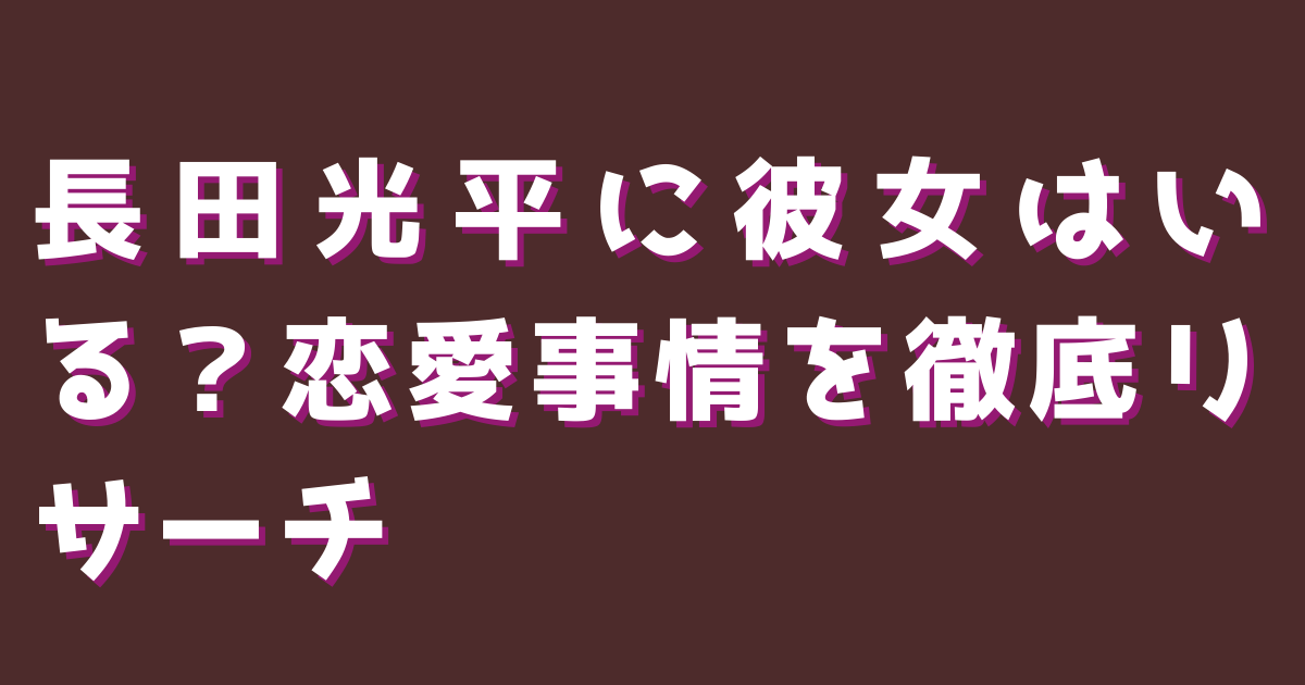 長田光平に彼女はいる？恋愛事情を徹底リサーチ