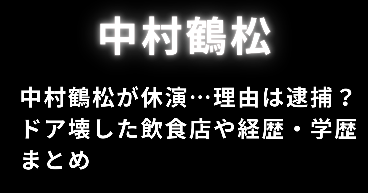 中村鶴松が休演…理由は逮捕？ドア壊した飲食店や経歴・学歴まとめ