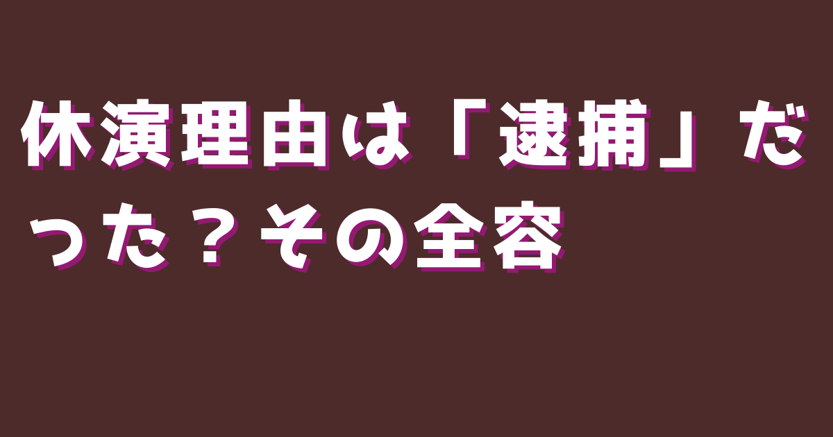 休演理由は「逮捕」だった？その全容