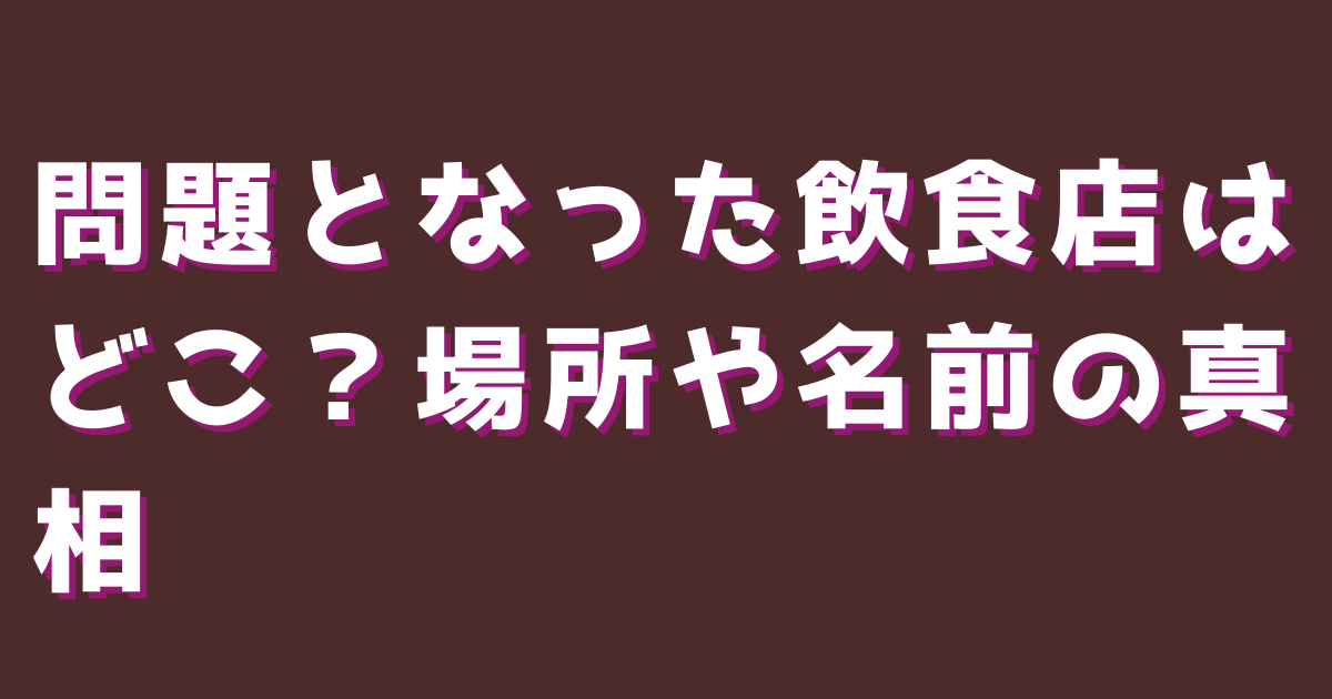 問題となった飲食店はどこ？場所や名前の真相