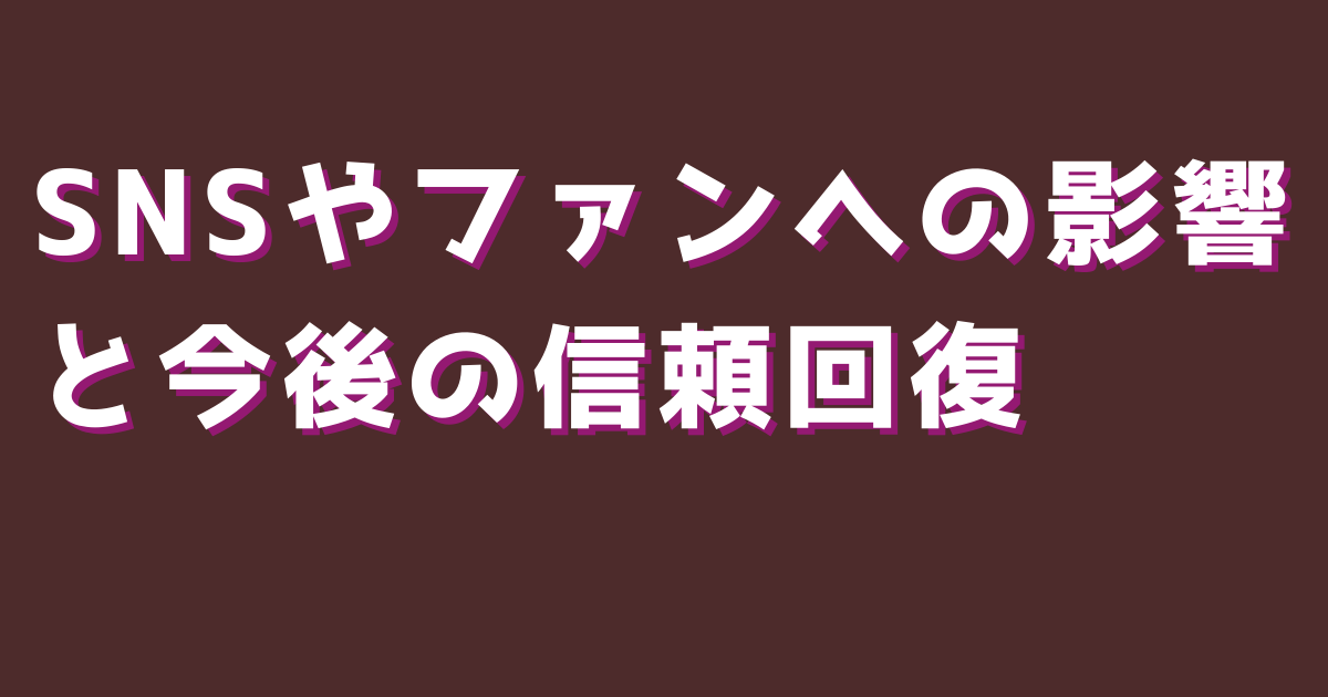 SNSやファンへの影響と今後の信頼回復