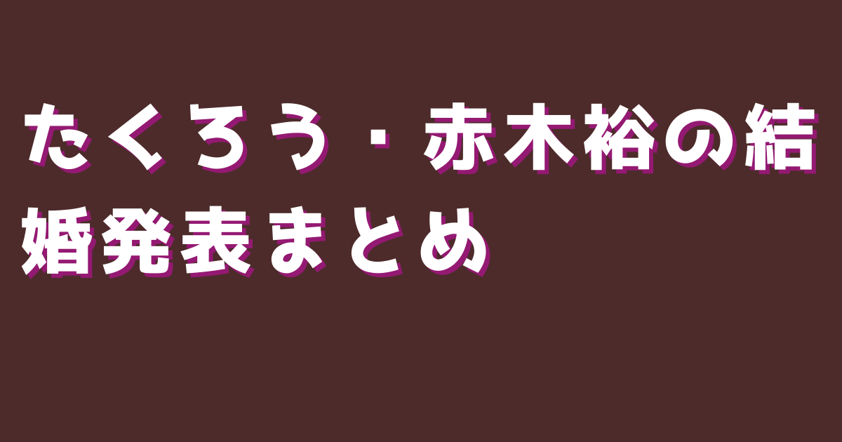 たくろう・赤木裕の結婚発表まとめ