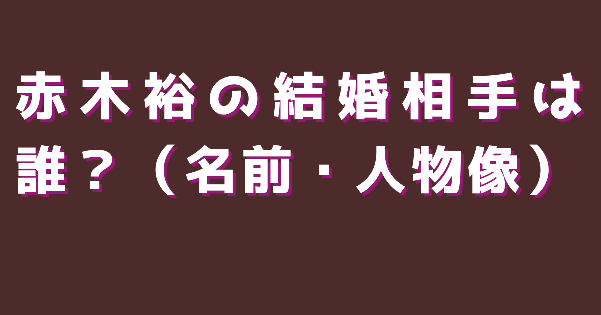 赤木裕の結婚相手は誰？（名前・人物像）