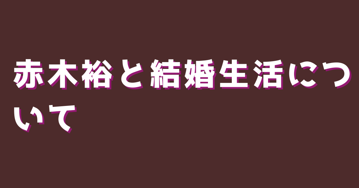 赤木裕と結婚生活について