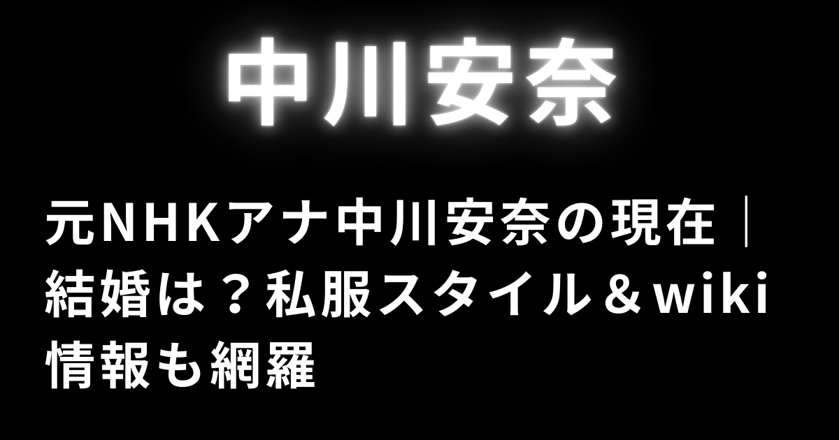 元NHKアナ中川安奈の現在｜結婚は？私服スタイル＆wiki情報も網羅