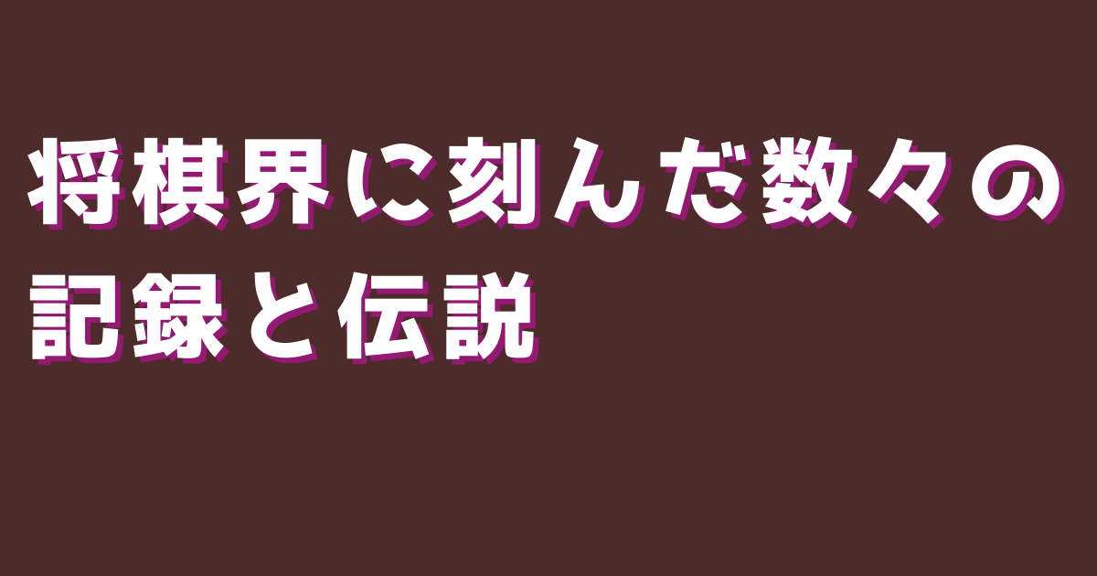 将棋界に刻んだ数々の記録と伝説