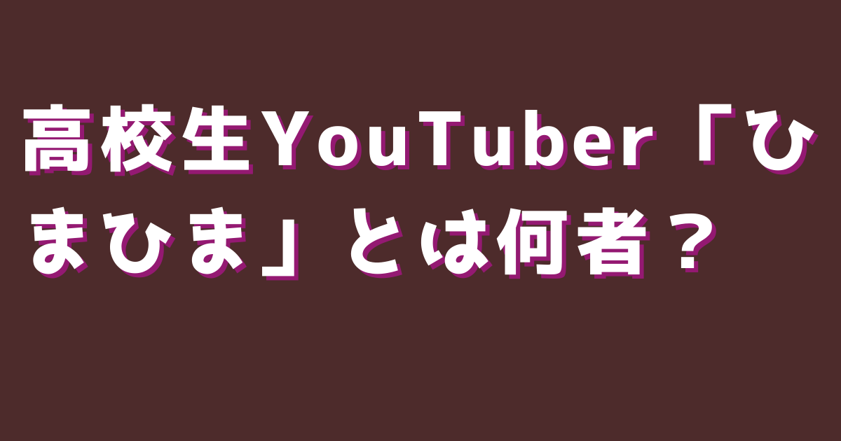 高校生YouTuber「ひまひま」とは何者？