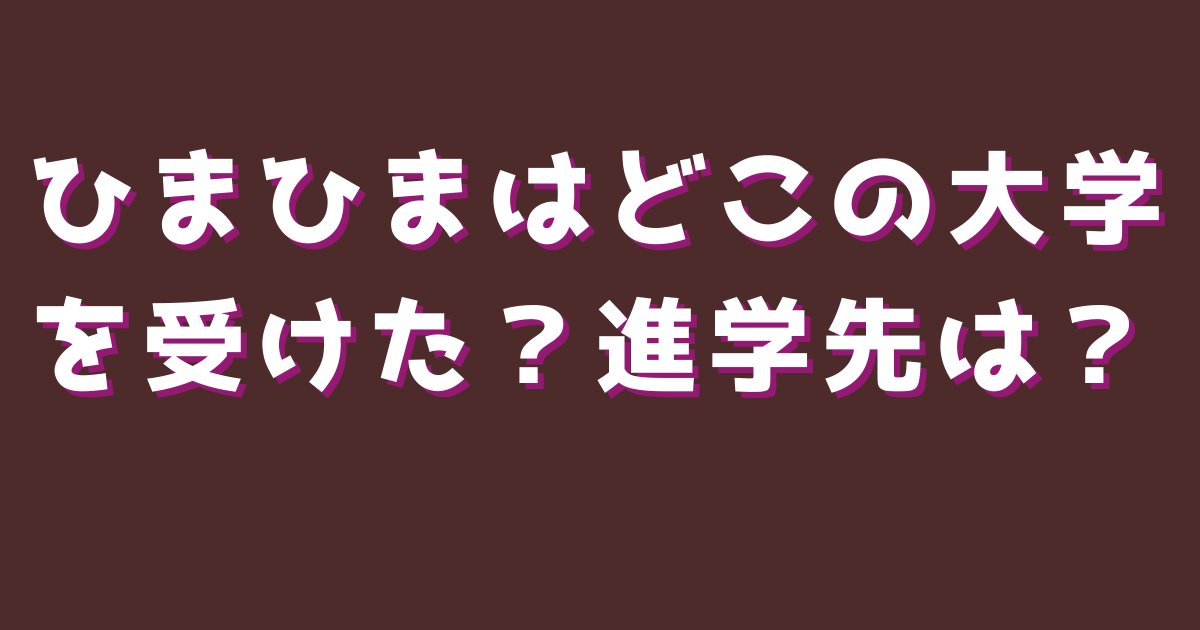ひまひまはどこの大学を受けた？進学先は？