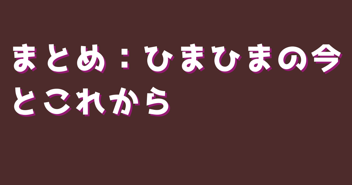 まとめ：ひまひまの今とこれから