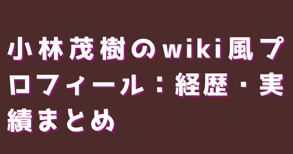 小林茂樹のwiki風プロフィール:経歴・実績まとめ
