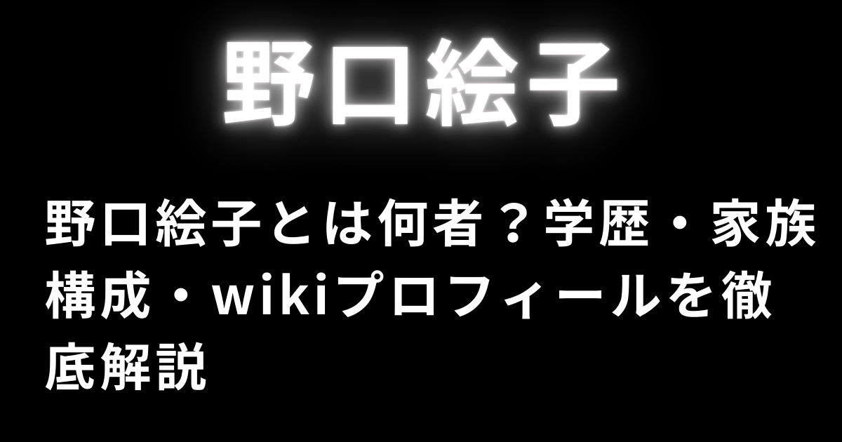 野口絵子とは何者？学歴・家族構成・wikiプロフィールを徹底解説