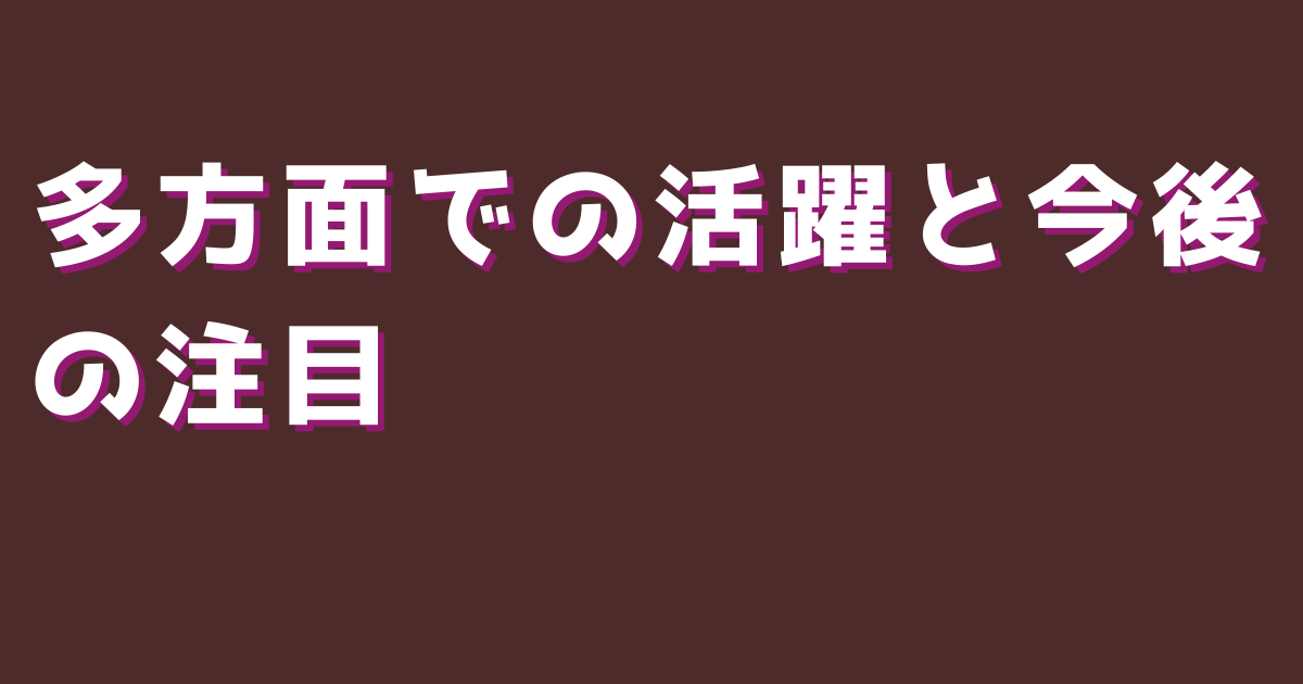 多方面での活躍と今後の注目